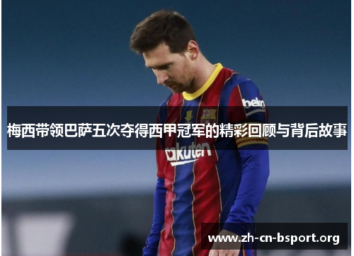 梅西带领巴萨五次夺得西甲冠军的精彩回顾与背后故事